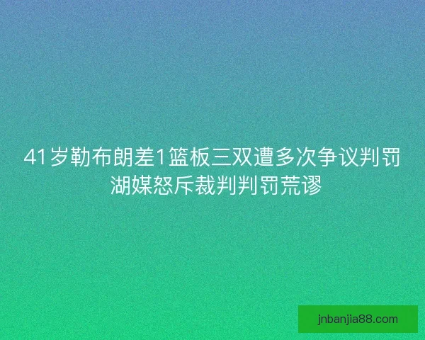 41岁勒布朗差1篮板三双遭多次争议判罚 湖媒怒斥裁判判罚荒谬
