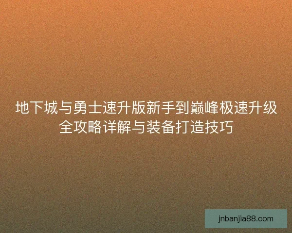 地下城与勇士速升版新手到巅峰极速升级全攻略详解与装备打造技巧