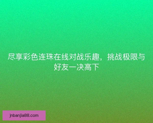尽享彩色连珠在线对战乐趣，挑战极限与好友一决高下