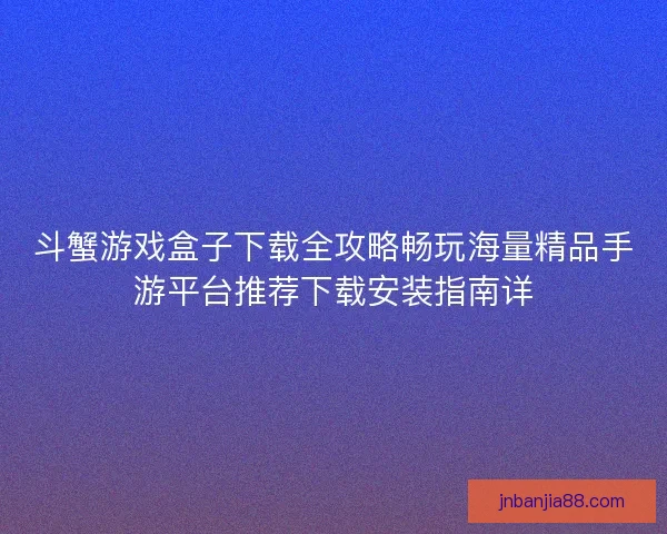 斗蟹游戏盒子下载全攻略畅玩海量精品手游平台推荐下载安装指南详