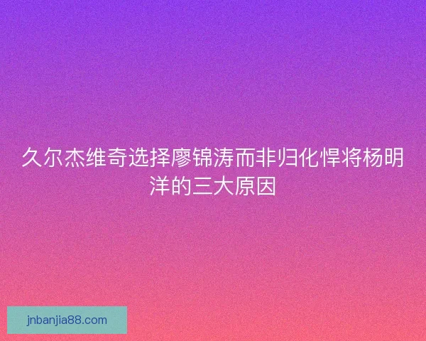 久尔杰维奇选择廖锦涛而非归化悍将杨明洋的三大原因