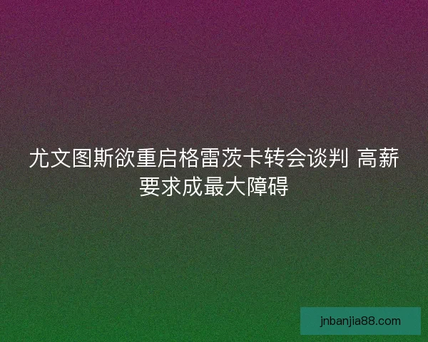 尤文图斯欲重启格雷茨卡转会谈判 高薪要求成最大障碍