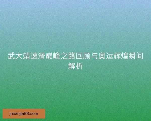 武大靖速滑巅峰之路回顾与奥运辉煌瞬间解析