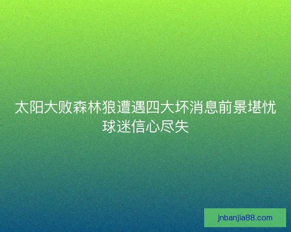 太阳大败森林狼遭遇四大坏消息前景堪忧球迷信心尽失
