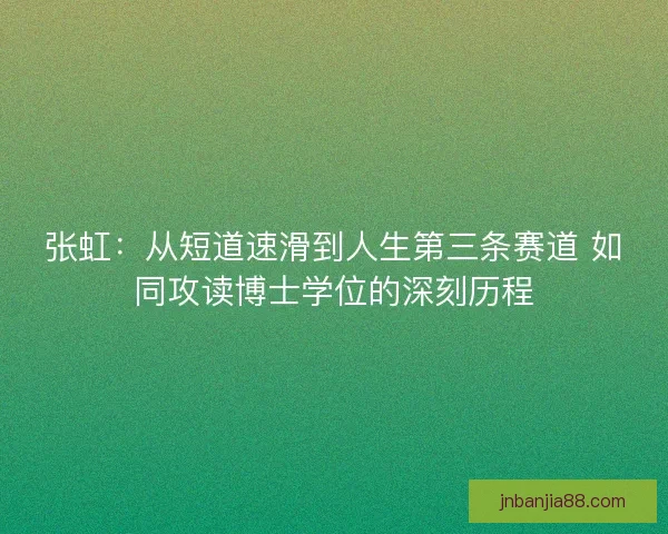张虹：从短道速滑到人生第三条赛道 如同攻读博士学位的深刻历程