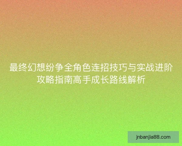 最终幻想纷争全角色连招技巧与实战进阶攻略指南高手成长路线解析