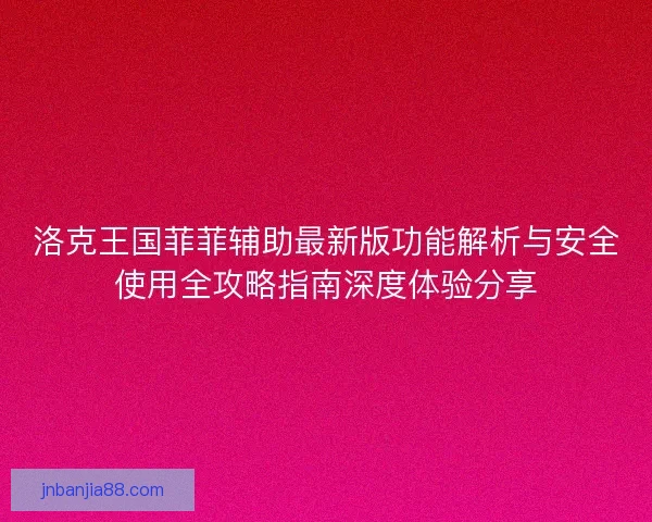 洛克王国菲菲辅助最新版功能解析与安全使用全攻略指南深度体验分享