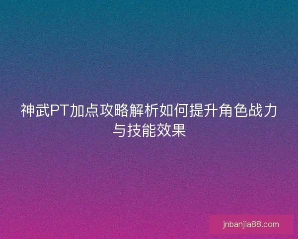 神武PT加点攻略解析如何提升角色战力与技能效果