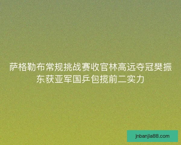 萨格勒布常规挑战赛收官林高远夺冠樊振东获亚军国乒包揽前二实力