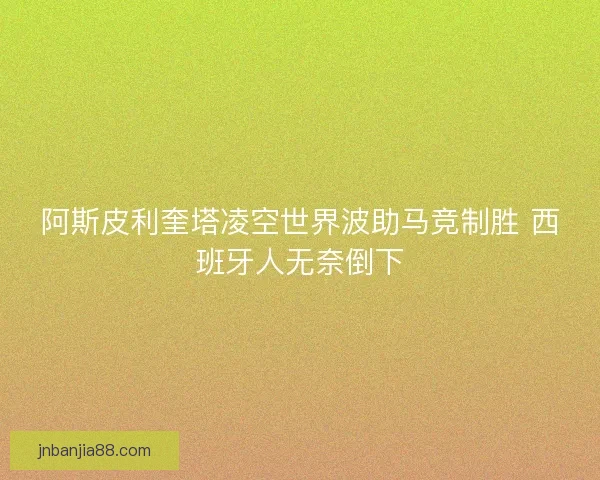 阿斯皮利奎塔凌空世界波助马竞制胜 西班牙人无奈倒下