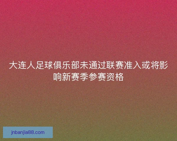大连人足球俱乐部未通过联赛准入或将影响新赛季参赛资格