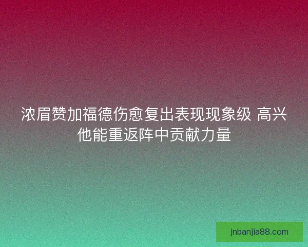 浓眉赞加福德伤愈复出表现现象级 高兴他能重返阵中贡献力量