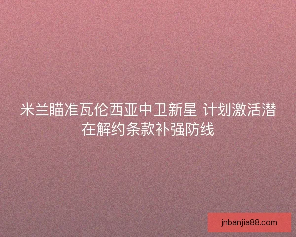 米兰瞄准瓦伦西亚中卫新星 计划激活潜在解约条款补强防线