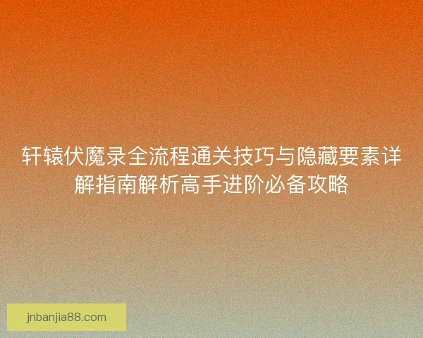 轩辕伏魔录全流程通关技巧与隐藏要素详解指南解析高手进阶必备攻略