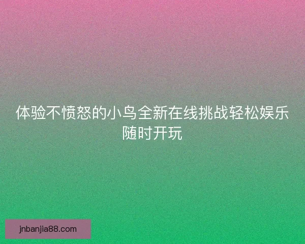 体验不愤怒的小鸟全新在线挑战轻松娱乐随时开玩