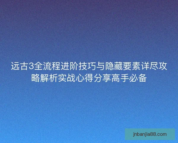 远古3全流程进阶技巧与隐藏要素详尽攻略解析实战心得分享高手必备