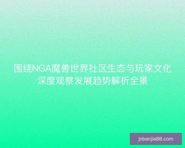 围绕NGA魔兽世界社区生态与玩家文化深度观察发展趋势解析全景