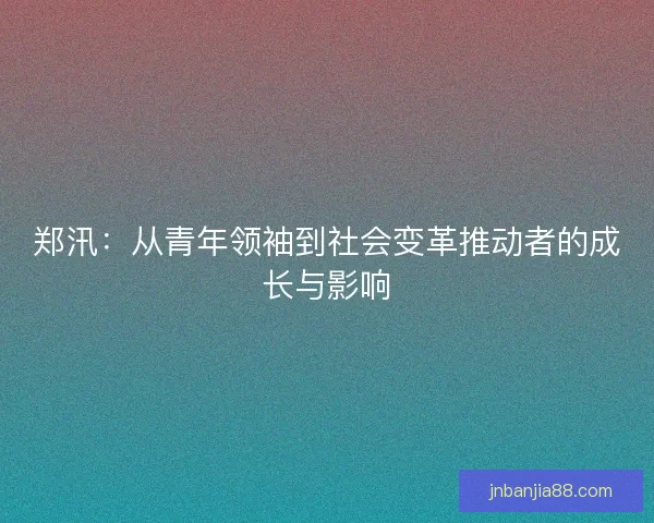 郑汛：从青年领袖到社会变革推动者的成长与影响