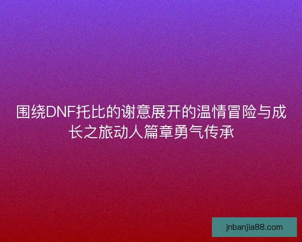 围绕DNF托比的谢意展开的温情冒险与成长之旅动人篇章勇气传承 围绕DNF托比的谢意展开的温情冒险与成长之旅动人篇章勇气传承