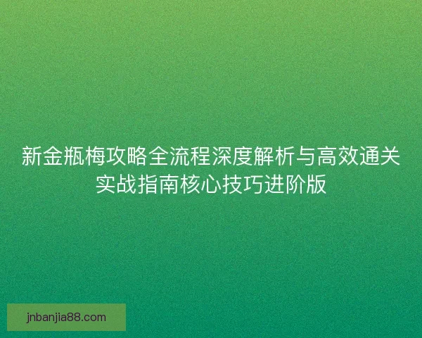 新金瓶梅攻略全流程深度解析与高效通关实战指南核心技巧进阶版