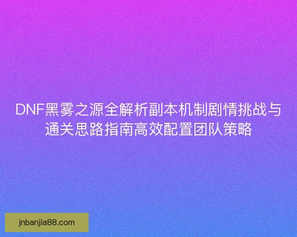 DNF黑雾之源全解析副本机制剧情挑战与通关思路指南高效配置团队策略