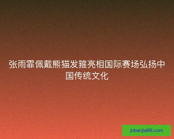张雨霏佩戴熊猫发箍亮相国际赛场弘扬中国传统文化