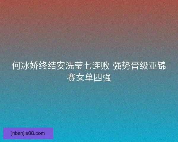 何冰娇终结安洗莹七连败 强势晋级亚锦赛女单四强