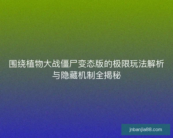 围绕植物大战僵尸变态版的极限玩法解析与隐藏机制全揭秘