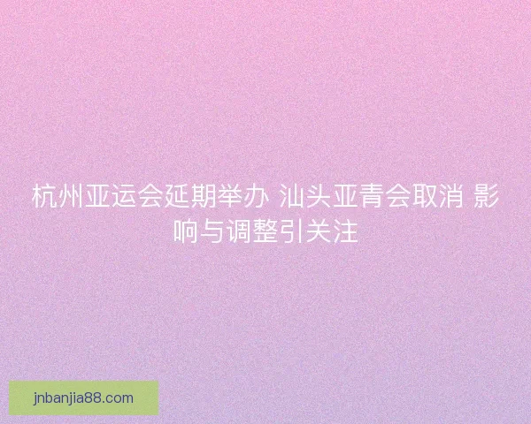 杭州亚运会延期举办 汕头亚青会取消 影响与调整引关注
